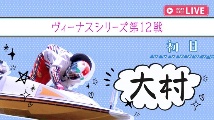 【ボートレースライブ】大村一般 ヴィーナスシリーズ第12戦 初日 1～12R