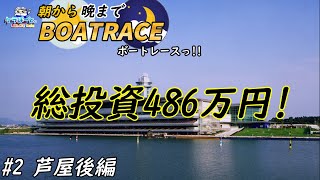 【ボートレース・競艇】朝から晩までボートレースっ!!総投資486万円っ!!#1芦屋後編っ!!