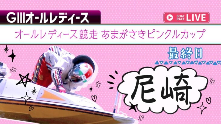 【ボートレースライブ】尼崎G3 オールレディース競走 あまがさきピンクルカップ 最終日 1〜12R