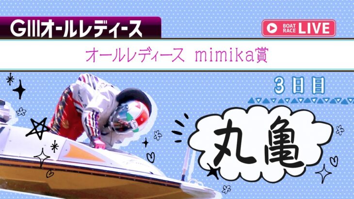 【ボートレースライブ】丸亀G3 オールレディース mimika賞 3日目 1〜12R