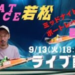 【若松競艇ライブ・】9/13（火）18：30～ボートレース若松『ミッドナイトボートレース』最終日/　”マイロのEnjoy　BOATRACE　Live”