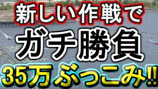 【競艇・ボートレース】新作戦で35万ぶっこみガチ勝負！！