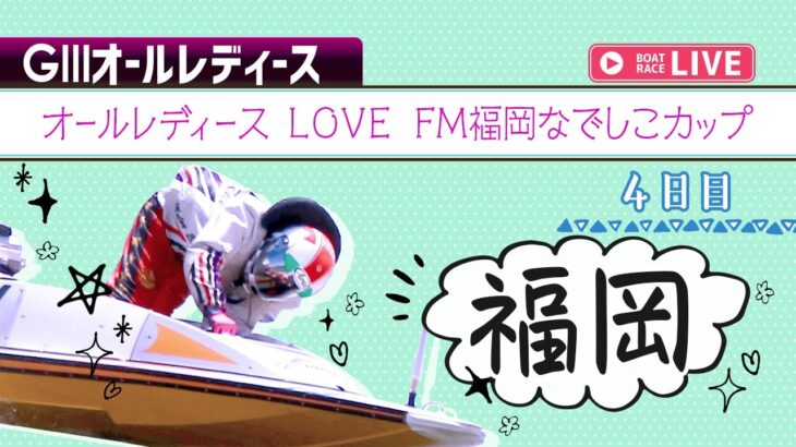 【ボートレースライブ】福岡G3 オールレディース LOVE FM福岡なでしこカップ 4日目 1〜12R