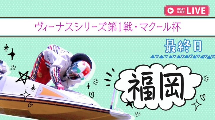 【ボートレースライブ】福岡一般 ヴィーナスシリーズ第1戦・マクール杯 最終日 1〜12R