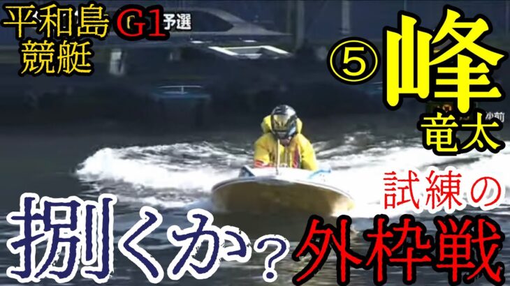 【G1平和島競艇】試練の外枠⑤峰竜太、結果は如何に？